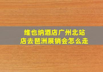 维也纳酒店广州北站店去琶洲展销会怎么走