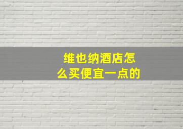 维也纳酒店怎么买便宜一点的