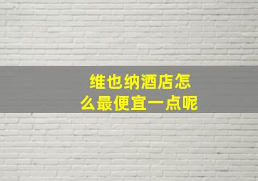 维也纳酒店怎么最便宜一点呢