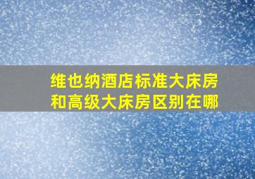 维也纳酒店标准大床房和高级大床房区别在哪