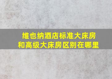 维也纳酒店标准大床房和高级大床房区别在哪里