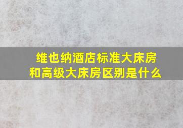 维也纳酒店标准大床房和高级大床房区别是什么