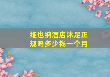 维也纳酒店沐足正规吗多少钱一个月