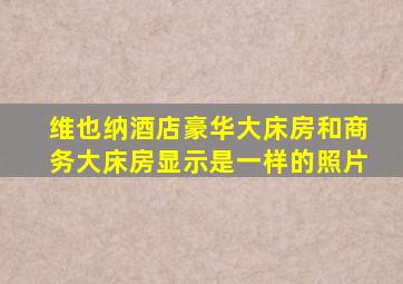 维也纳酒店豪华大床房和商务大床房显示是一样的照片