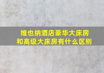 维也纳酒店豪华大床房和高级大床房有什么区别