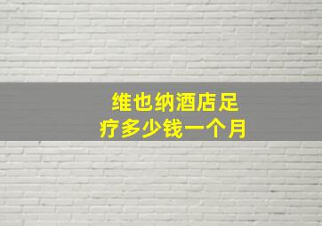 维也纳酒店足疗多少钱一个月