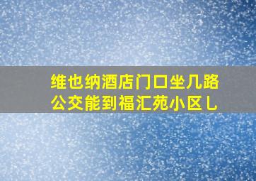 维也纳酒店门口坐几路公交能到福汇苑小区乚