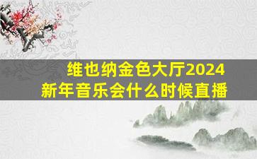 维也纳金色大厅2024新年音乐会什么时候直播