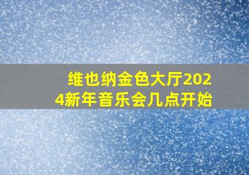 维也纳金色大厅2024新年音乐会几点开始