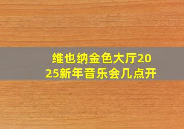 维也纳金色大厅2025新年音乐会几点开