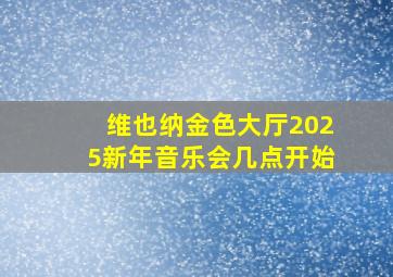 维也纳金色大厅2025新年音乐会几点开始