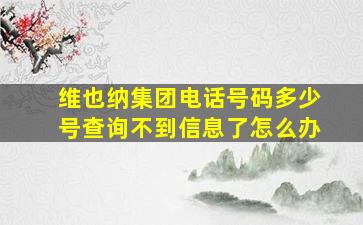 维也纳集团电话号码多少号查询不到信息了怎么办