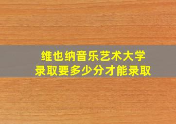 维也纳音乐艺术大学录取要多少分才能录取