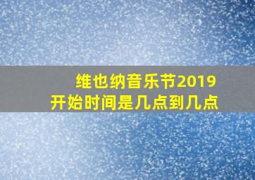 维也纳音乐节2019开始时间是几点到几点