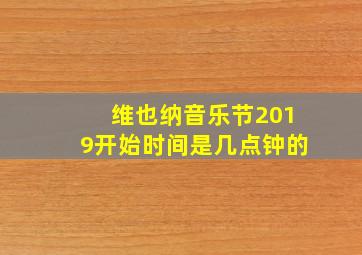 维也纳音乐节2019开始时间是几点钟的