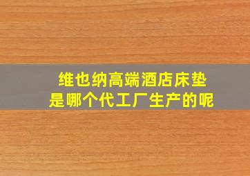 维也纳高端酒店床垫是哪个代工厂生产的呢