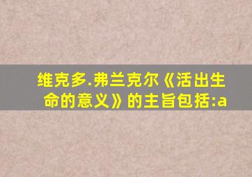 维克多.弗兰克尔《活出生命的意义》的主旨包括:a