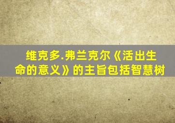 维克多.弗兰克尔《活出生命的意义》的主旨包括智慧树