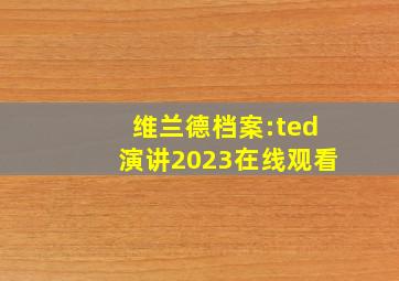 维兰德档案:ted演讲2023在线观看