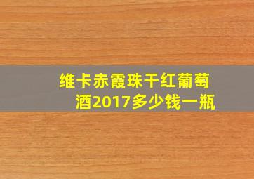 维卡赤霞珠干红葡萄酒2017多少钱一瓶