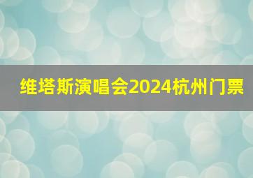 维塔斯演唱会2024杭州门票