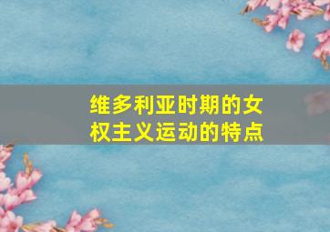 维多利亚时期的女权主义运动的特点