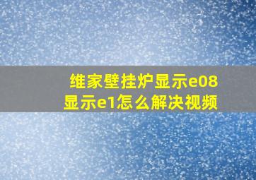 维家壁挂炉显示e08显示e1怎么解决视频