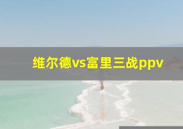 维尔德vs富里三战ppv