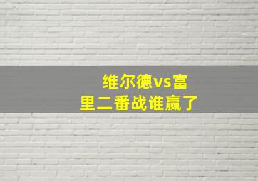 维尔德vs富里二番战谁赢了