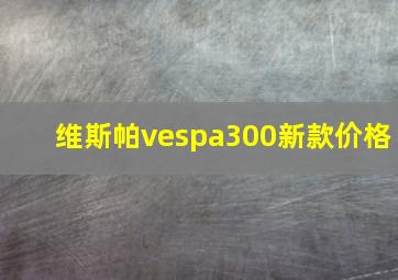 维斯帕vespa300新款价格