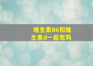 维生素B6和维生素d一起吃吗