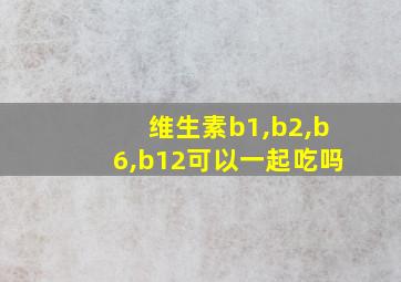 维生素b1,b2,b6,b12可以一起吃吗