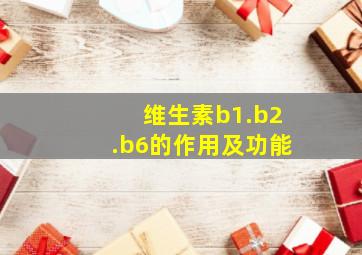 维生素b1.b2.b6的作用及功能