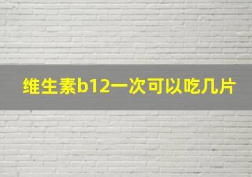 维生素b12一次可以吃几片