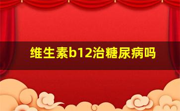 维生素b12治糖尿病吗