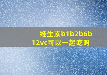 维生素b1b2b6b12vc可以一起吃吗