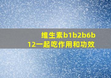 维生素b1b2b6b12一起吃作用和功效