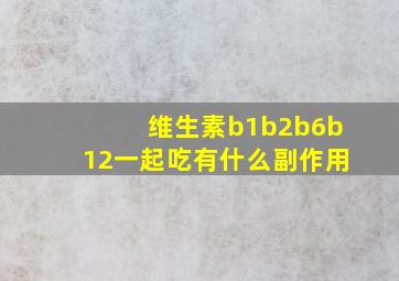 维生素b1b2b6b12一起吃有什么副作用