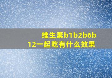 维生素b1b2b6b12一起吃有什么效果