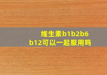 维生素b1b2b6b12可以一起服用吗