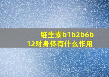 维生素b1b2b6b12对身体有什么作用