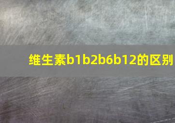 维生素b1b2b6b12的区别