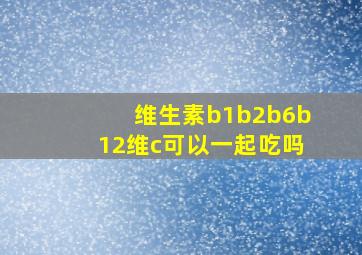 维生素b1b2b6b12维c可以一起吃吗