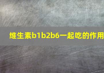 维生素b1b2b6一起吃的作用