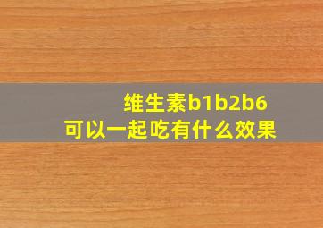 维生素b1b2b6可以一起吃有什么效果