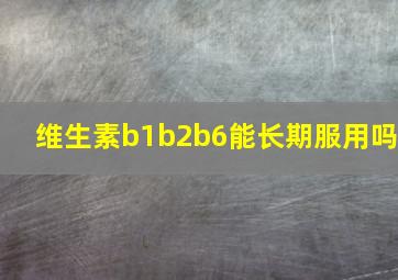 维生素b1b2b6能长期服用吗