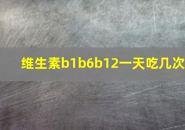 维生素b1b6b12一天吃几次