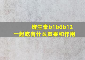 维生素b1b6b12一起吃有什么效果和作用