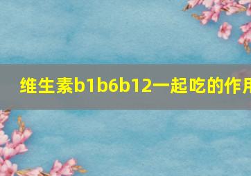 维生素b1b6b12一起吃的作用