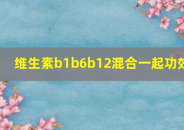 维生素b1b6b12混合一起功效